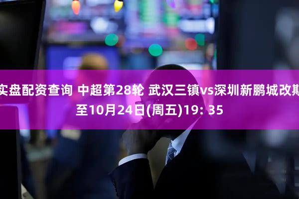 实盘配资查询 中超第28轮 武汉三镇vs深圳新鹏城改期至10月24日(周五)19: 35