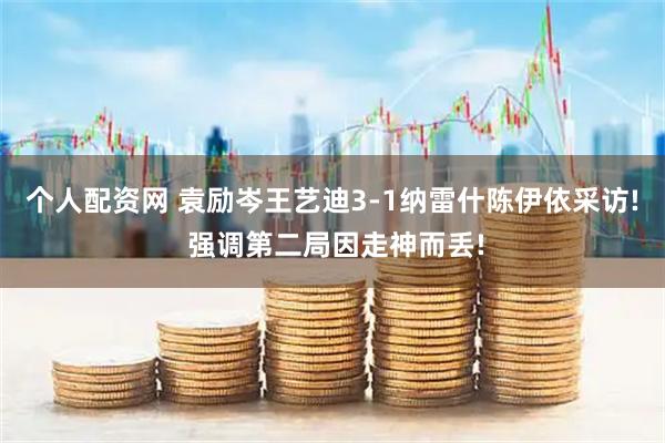 个人配资网 袁励岑王艺迪3-1纳雷什陈伊依采访! 强调第二局因走神而丢!