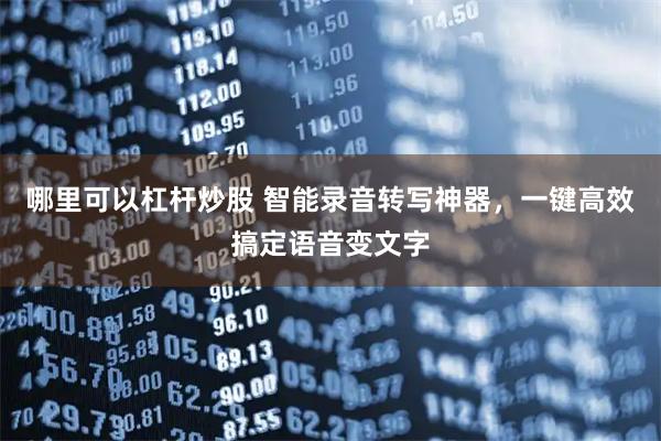 哪里可以杠杆炒股 智能录音转写神器，一键高效搞定语音变文字
