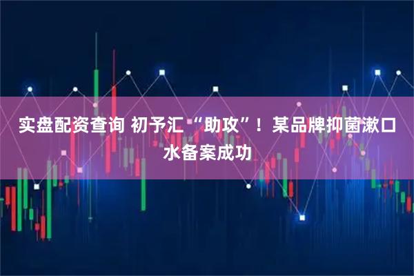 实盘配资查询 初予汇 “助攻”！某品牌抑菌漱口水备案成功
