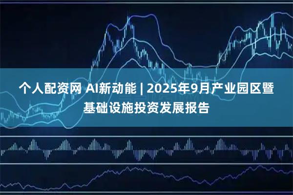 个人配资网 AI新动能 | 2025年9月产业园区暨基础设施投资发展报告