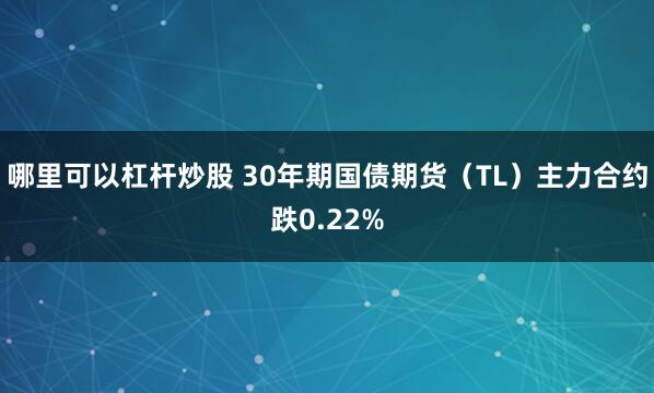 哪里可以杠杆炒股 30年期国债期货（TL）主力合约跌0.22%