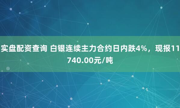 实盘配资查询 白银连续主力合约日内跌4%，现报11740.00元/吨