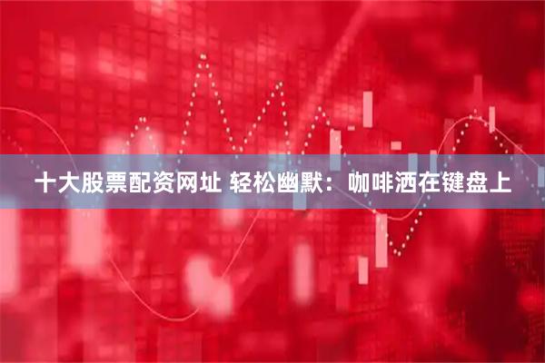 十大股票配资网址 轻松幽默：咖啡洒在键盘上