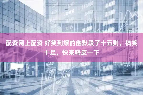 配资网上配资 好笑到爆的幽默段子十五则，搞笑十足，快来嗨皮一下