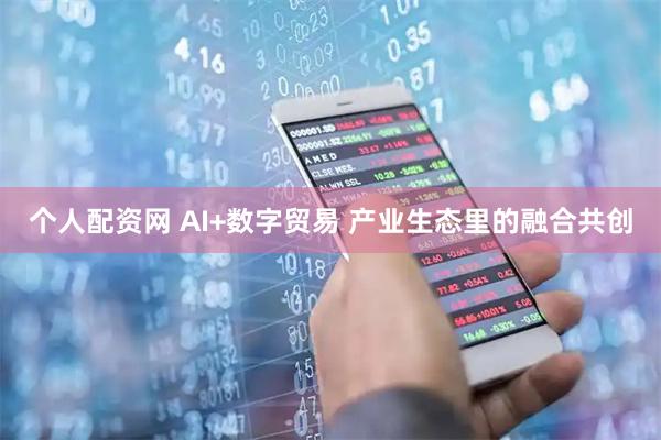 个人配资网 AI+数字贸易 产业生态里的融合共创