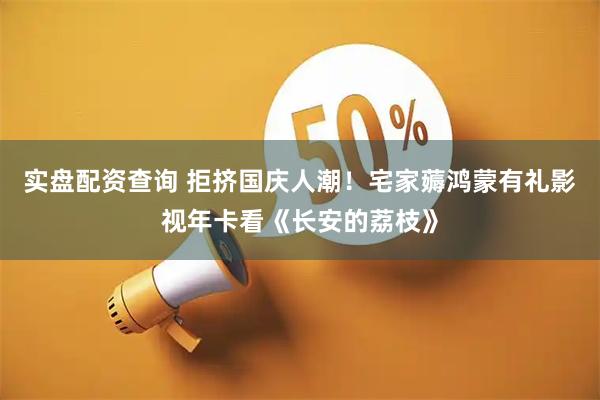 实盘配资查询 拒挤国庆人潮！宅家薅鸿蒙有礼影视年卡看《长安的荔枝》