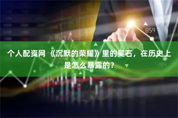 个人配资网 《沉默的荣耀》里的吴石，在历史上是怎么暴露的？