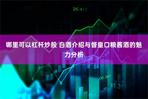 哪里可以杠杆炒股 白酒介绍与督皇口粮酱酒的魅力分析