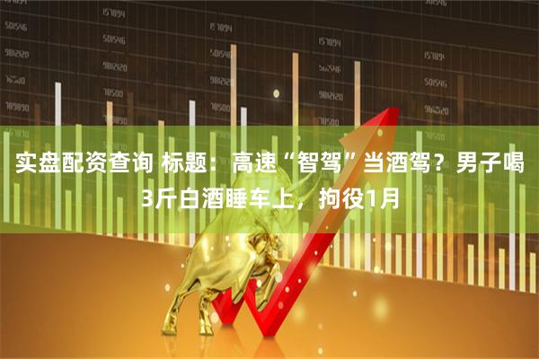 实盘配资查询 标题：高速“智驾”当酒驾？男子喝3斤白酒睡车上，拘役1月