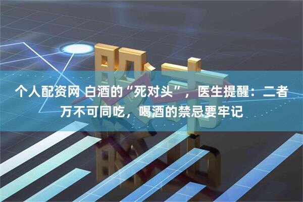 个人配资网 白酒的“死对头”，医生提醒：二者万不可同吃，喝酒的禁忌要牢记