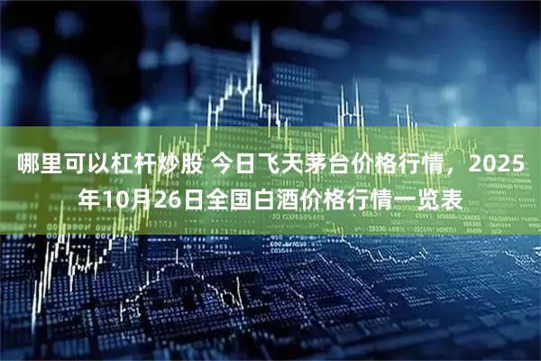 哪里可以杠杆炒股 今日飞天茅台价格行情，2025年10月26日全国白酒价格行情一览表