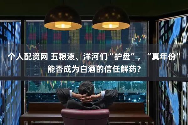 个人配资网 五粮液、洋河们“护盘”，“真年份”能否成为白酒的信任解药？