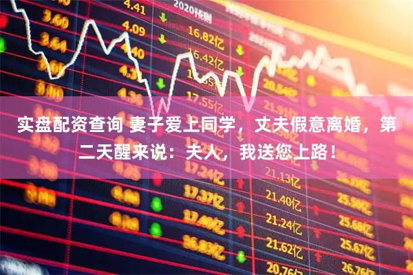 实盘配资查询 妻子爱上同学，丈夫假意离婚，第二天醒来说：夫人，我送您上路！
