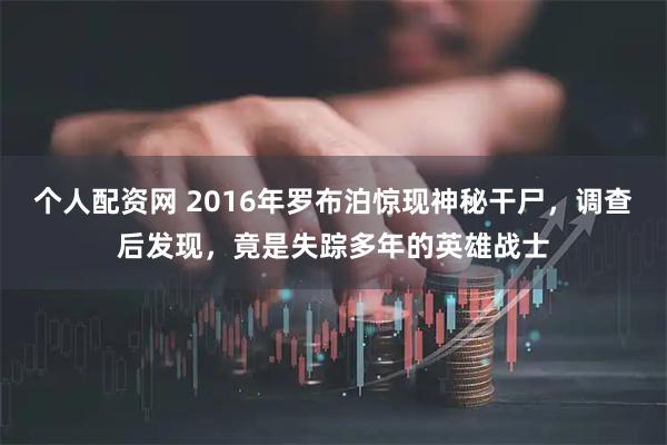 个人配资网 2016年罗布泊惊现神秘干尸，调查后发现，竟是失踪多年的英雄战士