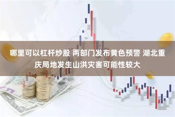 哪里可以杠杆炒股 两部门发布黄色预警 湖北重庆局地发生山洪灾害可能性较大