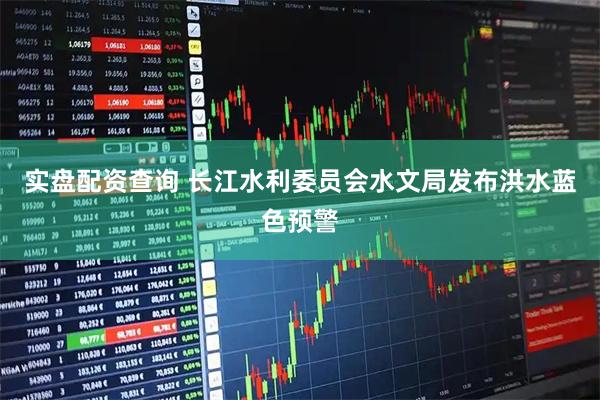 实盘配资查询 长江水利委员会水文局发布洪水蓝色预警