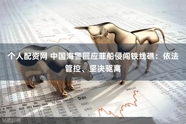个人配资网 中国海警回应菲船侵闯铁线礁：依法管控、坚决驱离