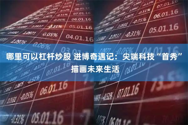 哪里可以杠杆炒股 进博奇遇记：尖端科技“首秀” 描画未来生活