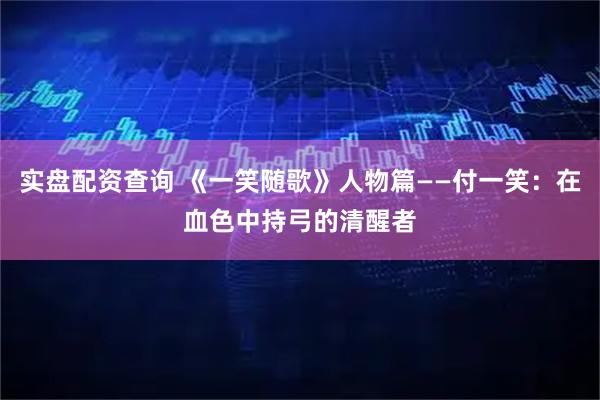 实盘配资查询 《一笑随歌》人物篇——付一笑：在血色中持弓的清醒者
