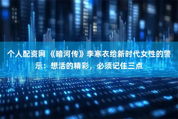 个人配资网 《暗河传》李寒衣给新时代女性的警示：想活的精彩，必须记住三点