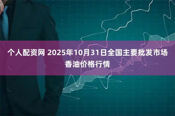 个人配资网 2025年10月31日全国主要批发市场香油价格行情