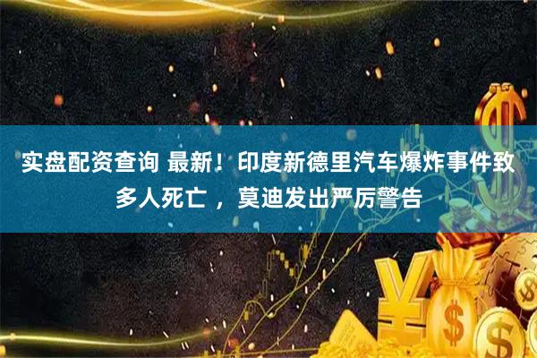 实盘配资查询 最新！印度新德里汽车爆炸事件致多人死亡 ，莫迪发出严厉警告