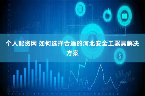 个人配资网 如何选择合适的河北安全工器具解决方案