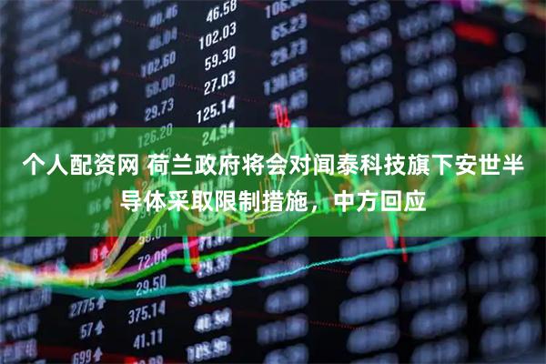 个人配资网 荷兰政府将会对闻泰科技旗下安世半导体采取限制措施，中方回应