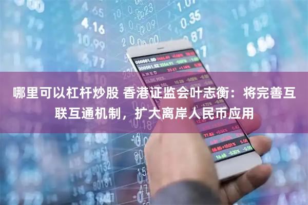 哪里可以杠杆炒股 香港证监会叶志衡：将完善互联互通机制，扩大离岸人民币应用