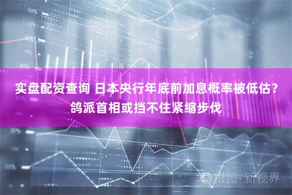 实盘配资查询 日本央行年底前加息概率被低估？鸽派首相或挡不住紧缩步伐
