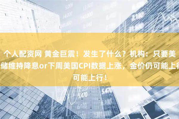 个人配资网 黄金巨震！发生了什么？机构：只要美联储维持降息or下周美国CPI数据上涨，金价仍可能上行！