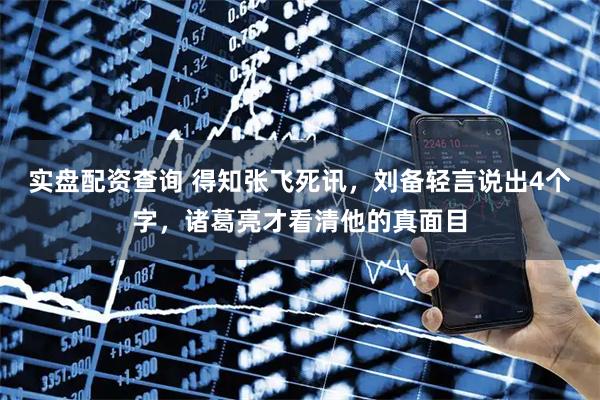 实盘配资查询 得知张飞死讯，刘备轻言说出4个字，诸葛亮才看清他的真面目