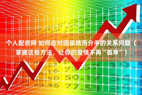 个人配资网 如何应对因孤独而分手的关系问题（掌握这些方法，让你的爱情不再“孤单”）