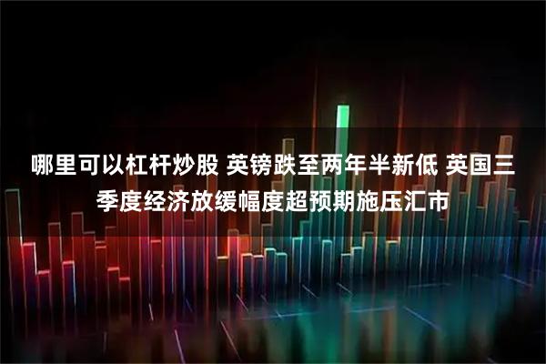 哪里可以杠杆炒股 英镑跌至两年半新低 英国三季度经济放缓幅度超预期施压汇市