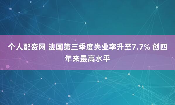 个人配资网 法国第三季度失业率升至7.7% 创四年来最高水平