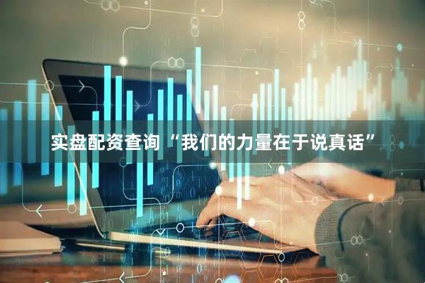 实盘配资查询 “我们的力量在于说真话”