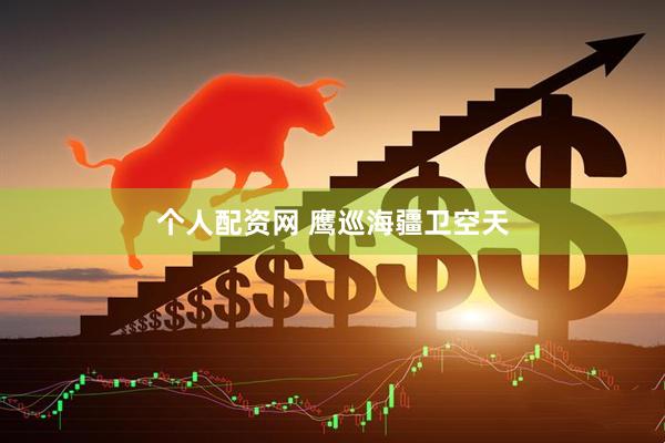 个人配资网 鹰巡海疆卫空天