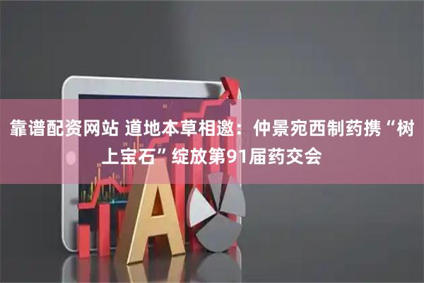 靠谱配资网站 道地本草相邀：仲景宛西制药携“树上宝石”绽放第91届药交会