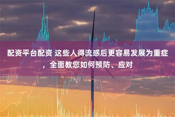配资平台配资 这些人得流感后更容易发展为重症，全面教您如何预防、应对
