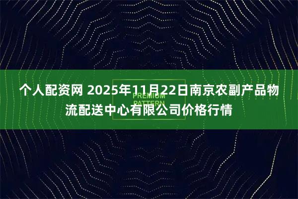 个人配资网 2025年11月22日南京农副产品物流配送中心有限公司价格行情