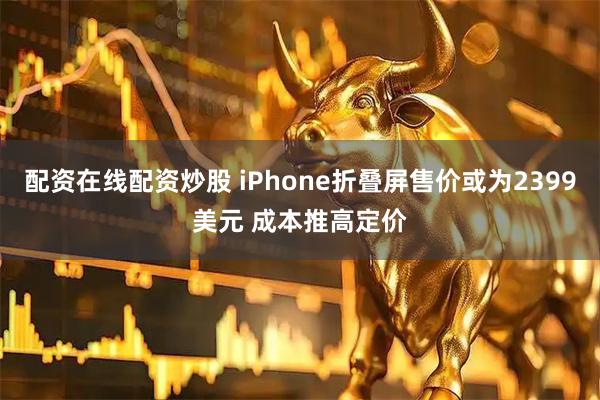 配资在线配资炒股 iPhone折叠屏售价或为2399美元 成本推高定价