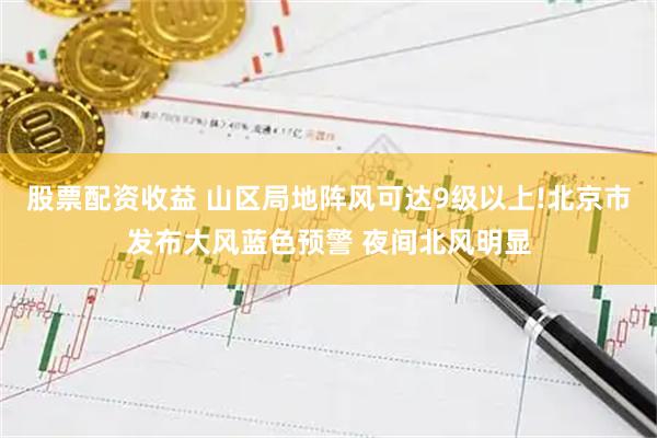 股票配资收益 山区局地阵风可达9级以上!北京市发布大风蓝色预警 夜间北风明显