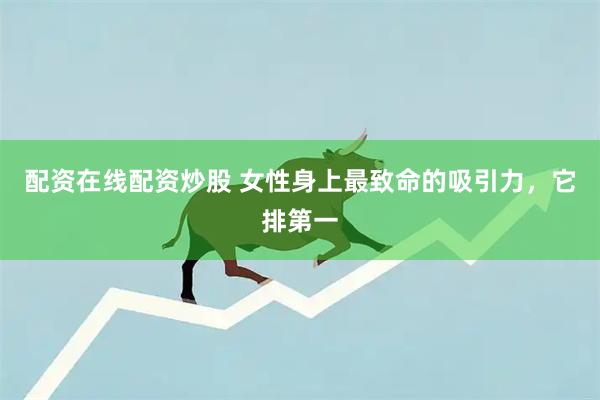 配资在线配资炒股 女性身上最致命的吸引力，它排第一