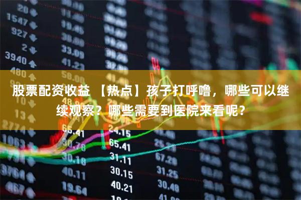 股票配资收益 【热点】孩子打呼噜，哪些可以继续观察？哪些需要到医院来看呢？