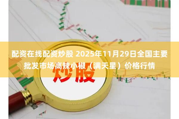 配资在线配资炒股 2025年11月29日全国主要批发市场高辣小椒（满天星）价格行情