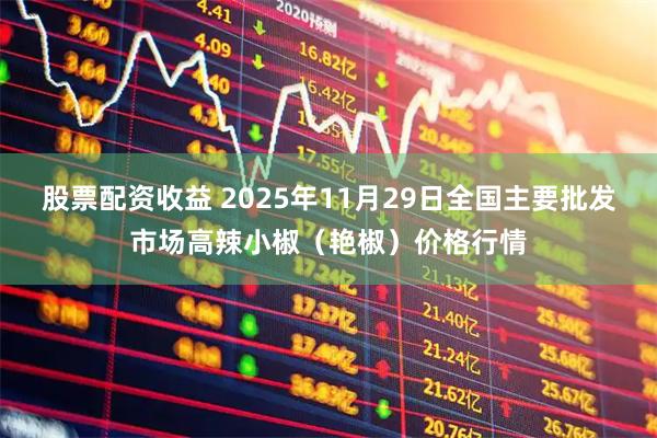 股票配资收益 2025年11月29日全国主要批发市场高辣小椒（艳椒）价格行情