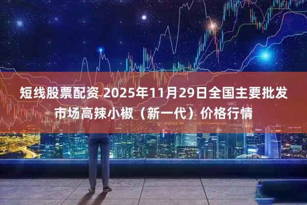 短线股票配资 2025年11月29日全国主要批发市场高辣小椒（新一代）价格行情