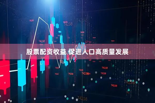 股票配资收益 促进人口高质量发展