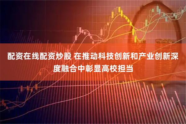 配资在线配资炒股 在推动科技创新和产业创新深度融合中彰显高校担当